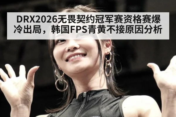 DRX2026无畏契约冠军赛资格赛爆冷出局，韩国FPS青黄不接原因分析