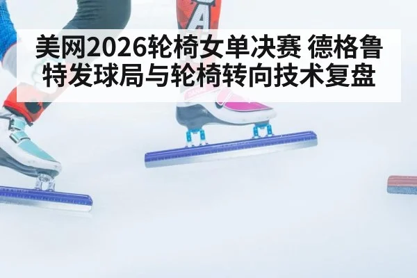 美网2026轮椅女单决赛 德格鲁特发球局与轮椅转向技术复盘