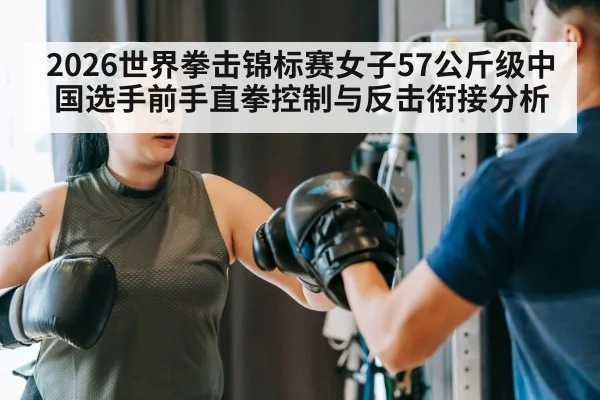 2026世界拳击锦标赛女子57公斤级中国选手前手直拳控制与反击衔接分析