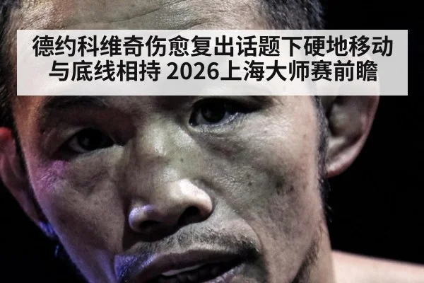 德约科维奇伤愈复出话题下硬地移动与底线相持 2026上海大师赛前瞻