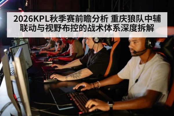 2026KPL秋季赛前瞻分析 重庆狼队中辅联动与视野布控的战术体系深度拆解