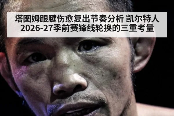塔图姆跟腱伤愈复出节奏分析 凯尔特人2026-27季前赛锋线轮换的三重考量