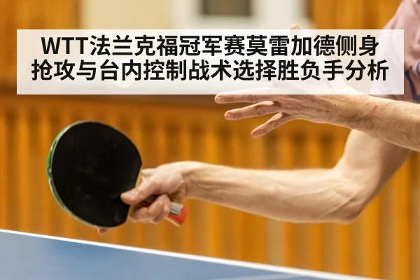 WTT法兰克福冠军赛莫雷加德侧身抢攻与台内控制战术选择胜负手分析