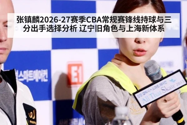张镇麟2026-27赛季CBA常规赛锋线持球与三分出手选择分析 辽宁旧角色与上海新体系